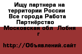 Ищу партнера на территории России  - Все города Работа » Партнёрство   . Московская обл.,Лобня г.